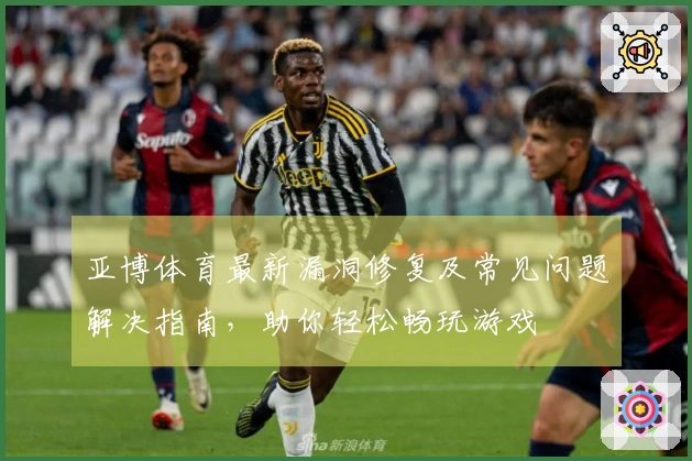亚博体育最新漏洞修复及常见问题解决指南，助你轻松畅玩游戏