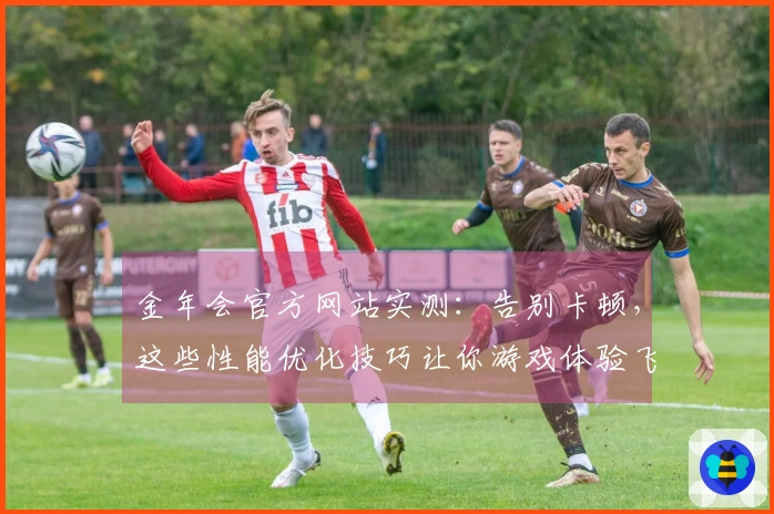 金年会官方网站实测：告别卡顿，这些性能优化技巧让你游戏体验飞升！