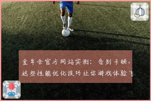 金年会官方网站实测：告别卡顿，这些性能优化技巧让你游戏体验飞升！