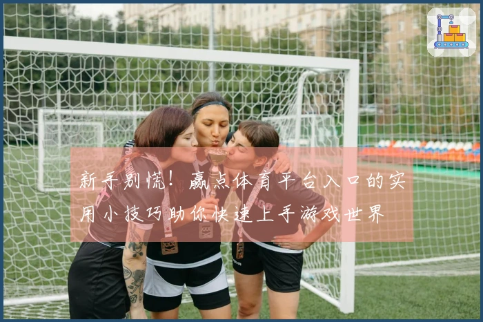 新手别慌！赢点体育平台入口的实用小技巧助你快速上手游戏世界