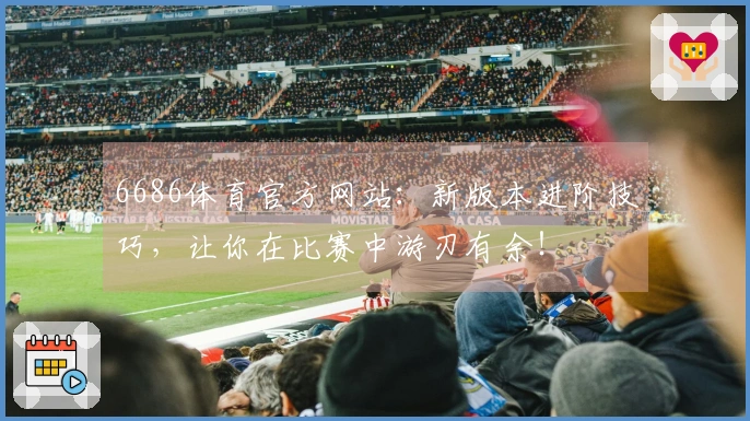 6686体育官方网站：新版本进阶技巧，让你在比赛中游刃有余！