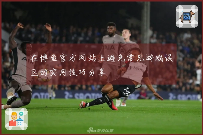 在博鱼官方网站上避免常见游戏误区的实用技巧分享