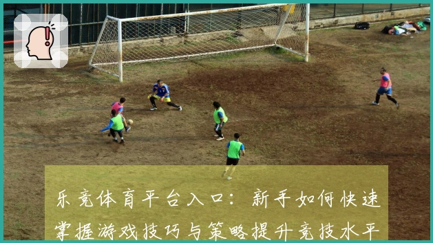乐竞体育平台入口：新手如何快速掌握游戏技巧与策略提升竞技水平