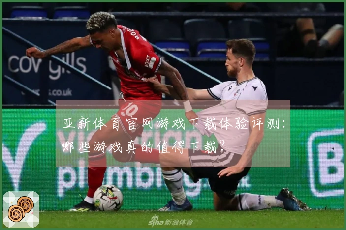 亚新体育官网游戏下载体验评测：哪些游戏真的值得下载？