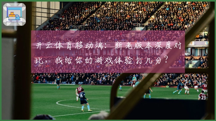 开云体育移动端：新老版本深度对比，我给你的游戏体验打几分？