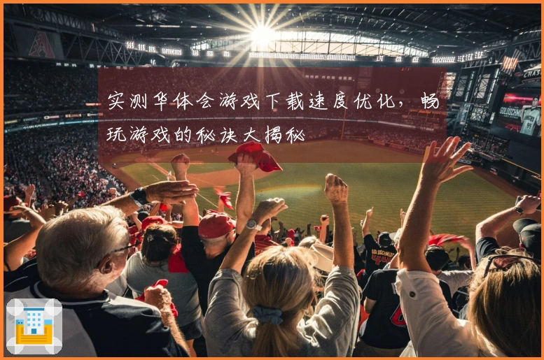 实测华体会游戏下载速度优化，畅玩游戏的秘诀大揭秘
