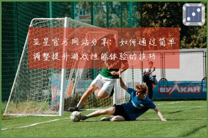 亚星官方网站分享：如何通过简单调整提升游戏性能体验的技巧