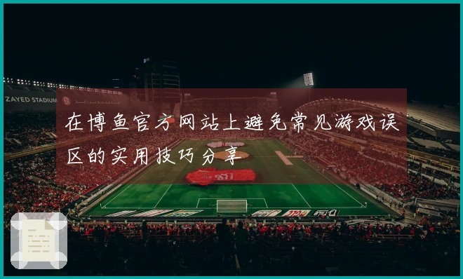 在博鱼官方网站上避免常见游戏误区的实用技巧分享