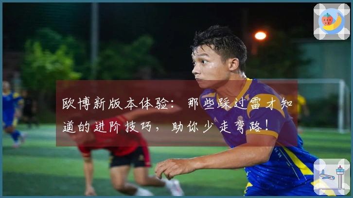 欧博新版本体验：那些踩过雷才知道的进阶技巧，助你少走弯路！