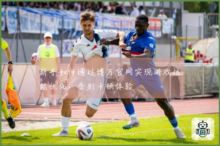 新手如何通过博万官网实现游戏性能优化，告别卡顿体验