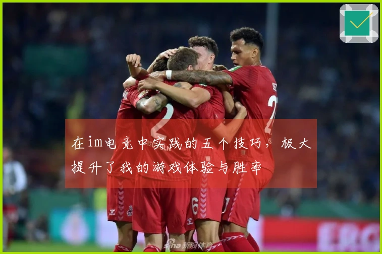 在im电竞中实践的五个技巧，极大提升了我的游戏体验与胜率