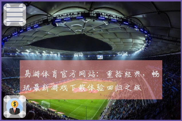 易游体育官方网站：重拾经典，畅玩最新游戏下载体验回归之旅