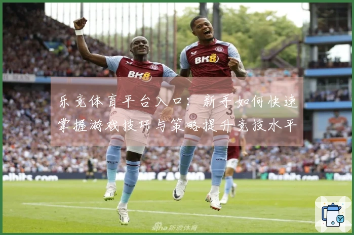 乐竞体育平台入口：新手如何快速掌握游戏技巧与策略提升竞技水平