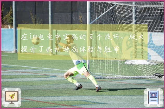 在im电竞中实践的五个技巧，极大提升了我的游戏体验与胜率