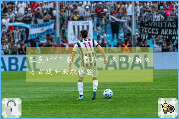 亚星APP下载：常见BUG及巧妙解决方式提升游戏体验