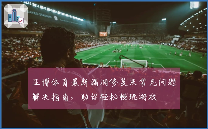 亚博体育最新漏洞修复及常见问题解决指南，助你轻松畅玩游戏