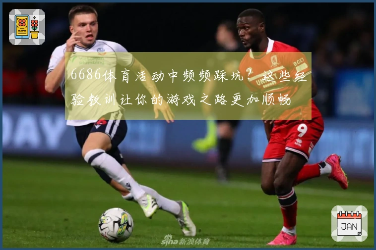 6686体育活动中频频踩坑？这些经验教训让你的游戏之路更加顺畅