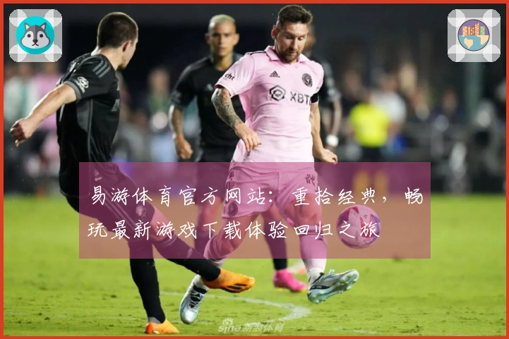 易游体育官方网站：重拾经典，畅玩最新游戏下载体验回归之旅