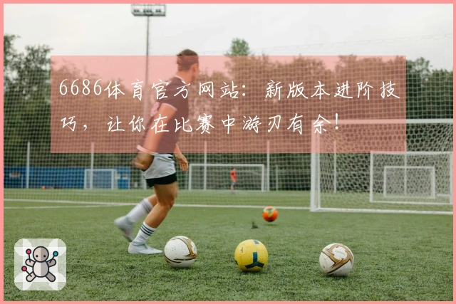 6686体育官方网站：新版本进阶技巧，让你在比赛中游刃有余！