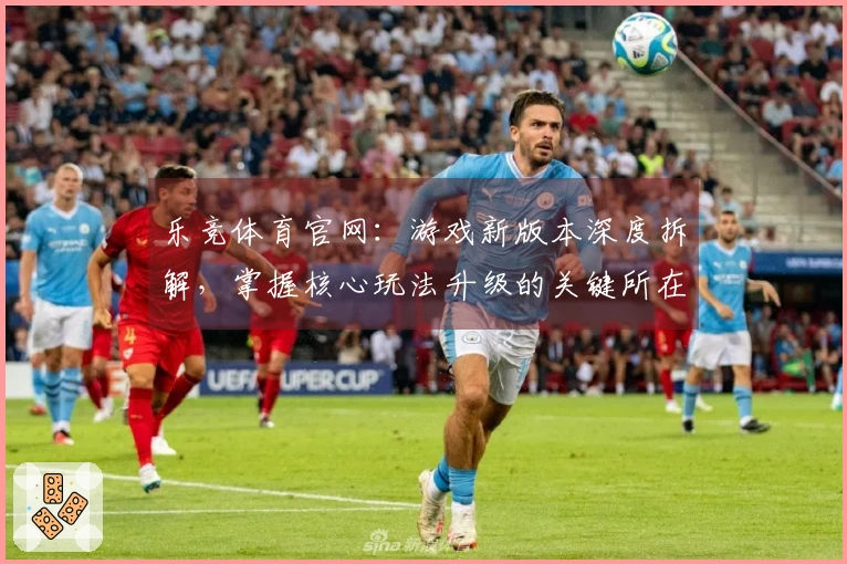 乐竞体育官网：游戏新版本深度拆解，掌握核心玩法升级的关键所在