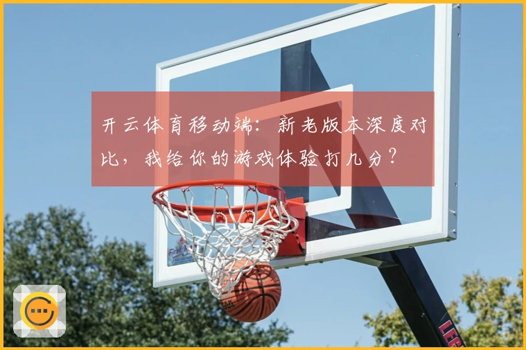 开云体育移动端：新老版本深度对比，我给你的游戏体验打几分？