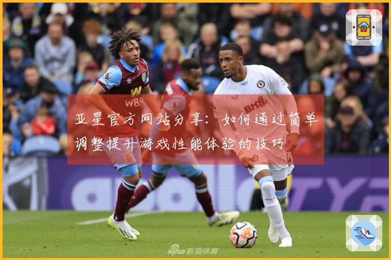 亚星官方网站分享：如何通过简单调整提升游戏性能体验的技巧
