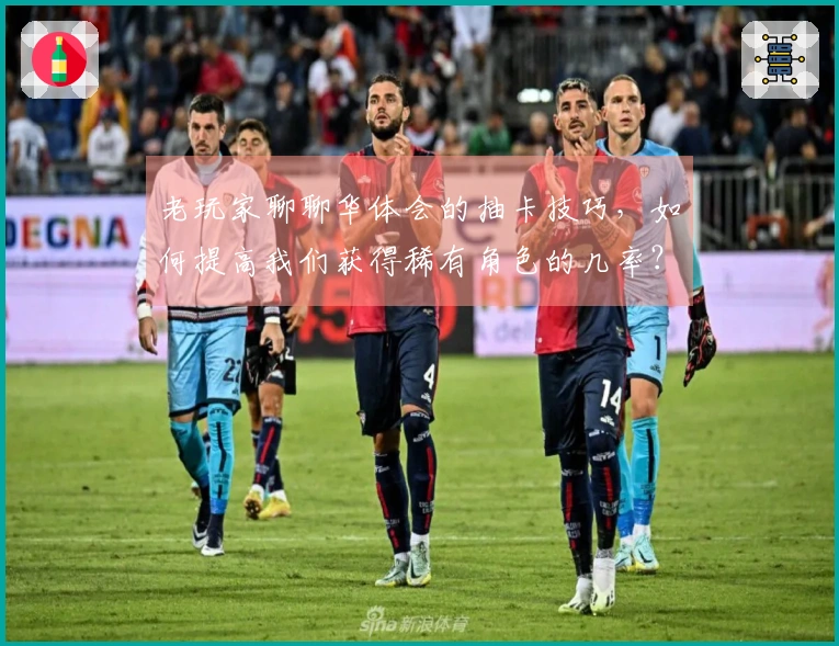 老玩家聊聊华体会的抽卡技巧，如何提高我们获得稀有角色的几率？